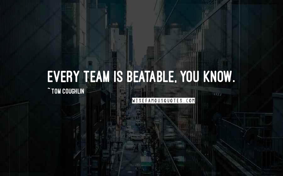 Tom Coughlin quotes: Every team is beatable, you know. Tom Coughlin quotes: Every team is beatable, you know.