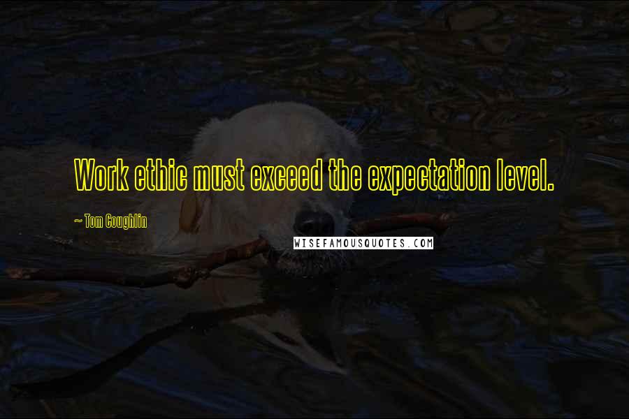 Tom Coughlin quotes: Work ethic must exceed the expectation level. Tom Coughlin quotes: Work ethic must exceed the expectation level.