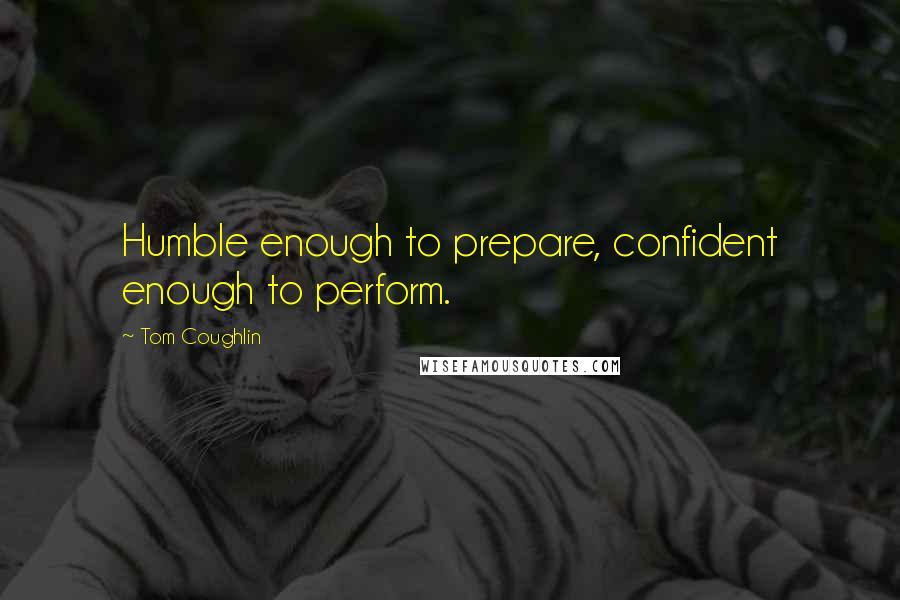 Tom Coughlin quotes: Humble enough to prepare, confident enough to perform. Tom Coughlin quotes: Humble enough to prepare, confident enough to perform.