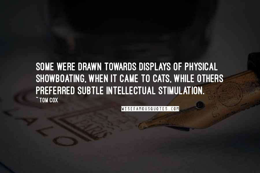 Tom Cox quotes: Some were drawn towards displays of physical showboating, when it came to cats, while others preferred subtle intellectual stimulation.