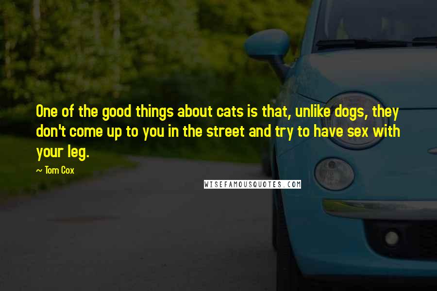 Tom Cox quotes: One of the good things about cats is that, unlike dogs, they don't come up to you in the street and try to have sex with your leg.
