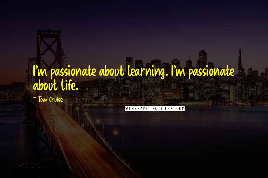 Tom Cruise quotes: I'm passionate about learning. I'm passionate about life.