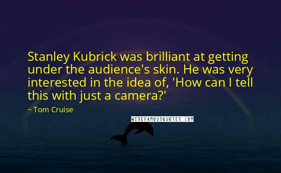 Tom Cruise quotes: Stanley Kubrick was brilliant at getting under the audience's skin. He was very interested in the idea of, 'How can I tell this with just a camera?'