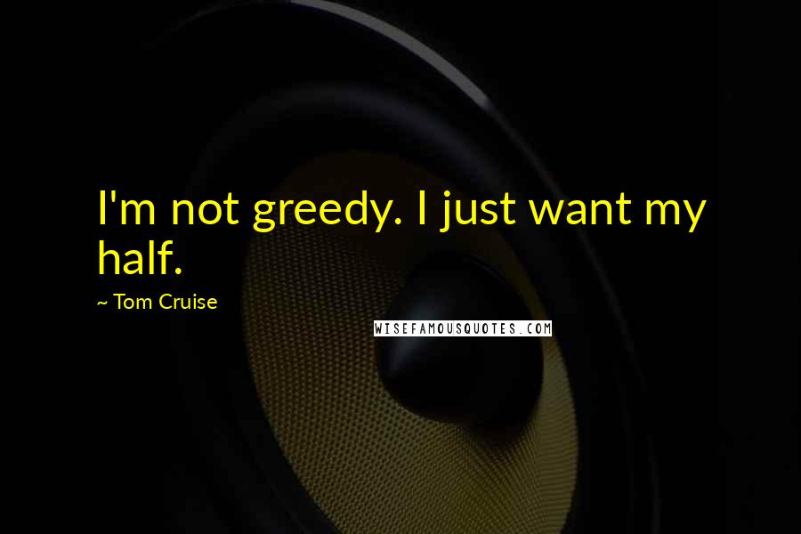 Tom Cruise quotes: I'm not greedy. I just want my half.