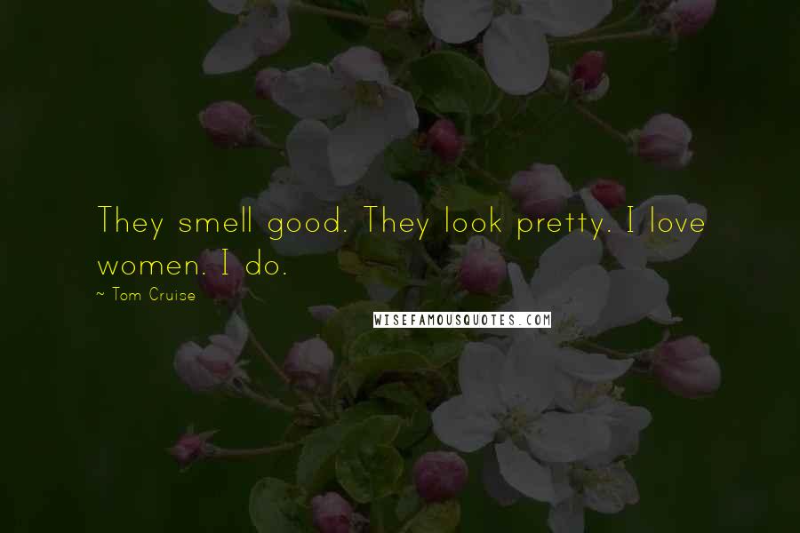 Tom Cruise quotes: They smell good. They look pretty. I love women. I do.