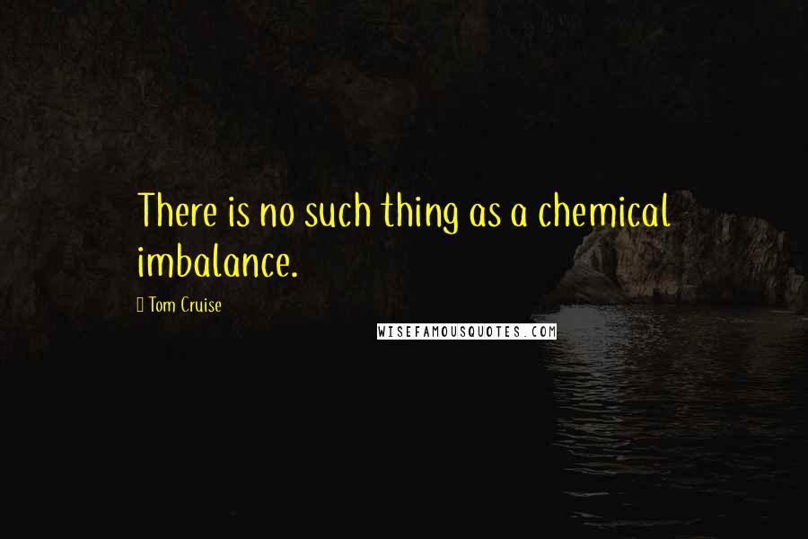 Tom Cruise quotes: There is no such thing as a chemical imbalance.