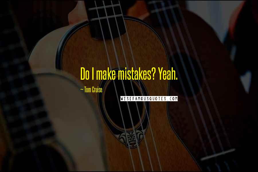Tom Cruise quotes: Do I make mistakes? Yeah.