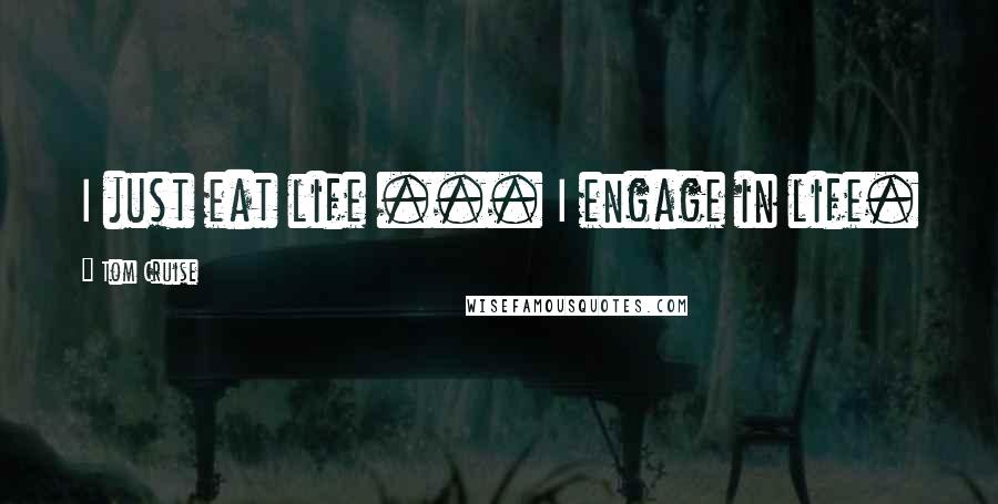 Tom Cruise quotes: I just eat life ... I engage in life.