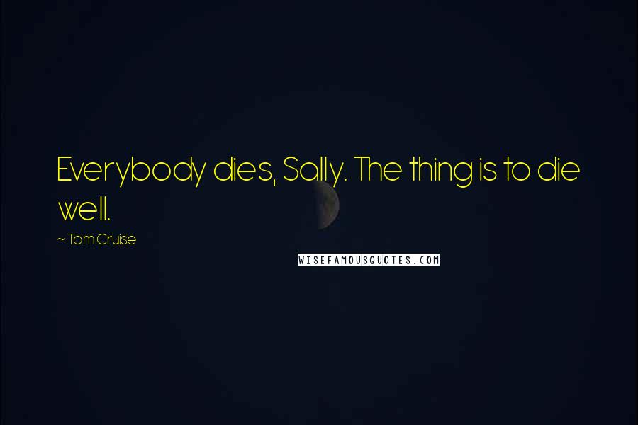Tom Cruise quotes: Everybody dies, Sally. The thing is to die well.