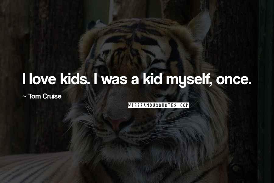 Tom Cruise quotes: I love kids. I was a kid myself, once.