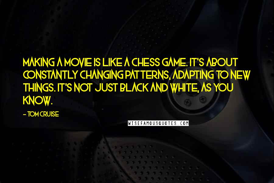 Tom Cruise quotes: Making a movie is like a chess game. It's about constantly changing patterns, adapting to new things. It's not just black and white, as you know. Tom Cruise quotes: Making a movie is like a chess game. It's about constantly changing patterns, adapting to new things. It's not just black and white, as you know.