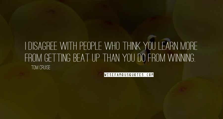 Tom Cruise quotes: I disagree with people who think you learn more from getting beat up than you do from winning.