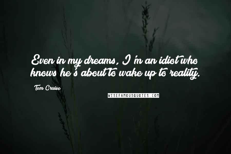 Tom Cruise quotes: Even in my dreams, I'm an idiot who knows he's about to wake up to reality.