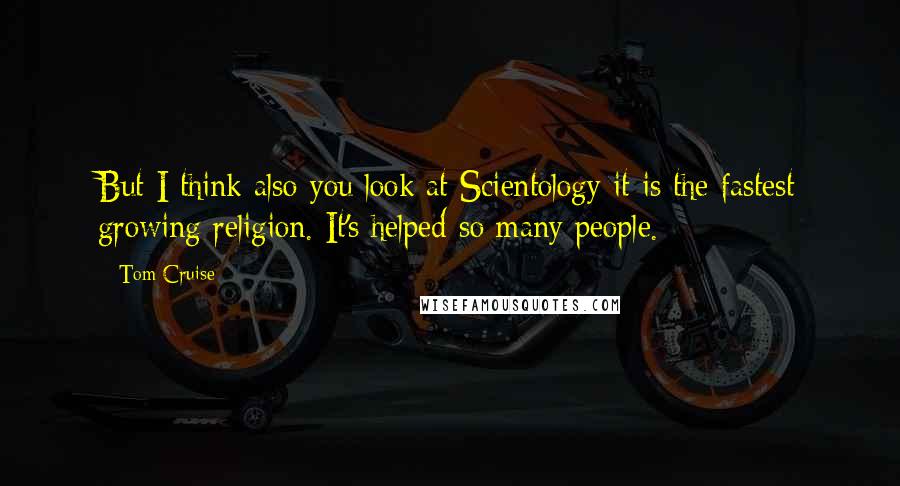 Tom Cruise quotes: But I think also you look at Scientology it is the fastest growing religion. It's helped so many people.