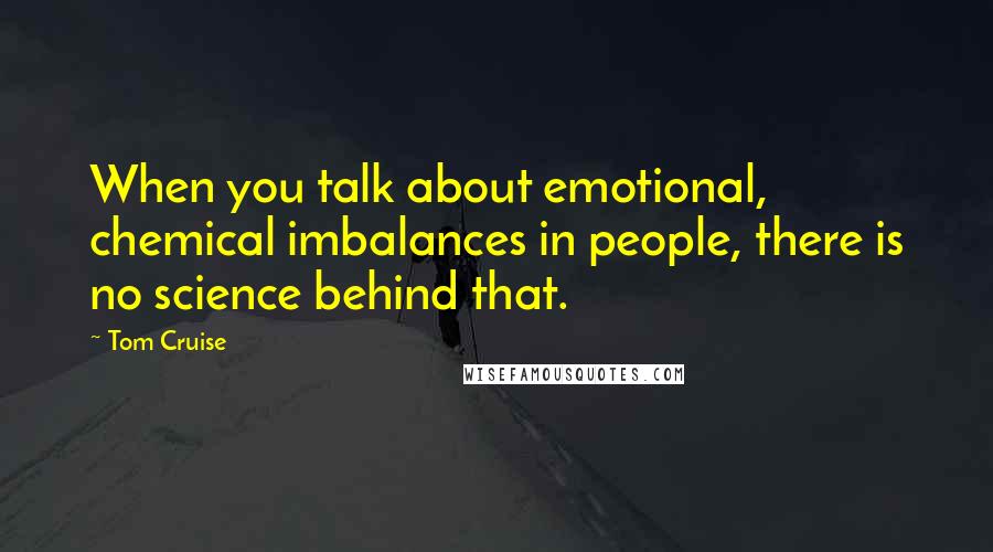 Tom Cruise quotes: When you talk about emotional, chemical imbalances in people, there is no science behind that.