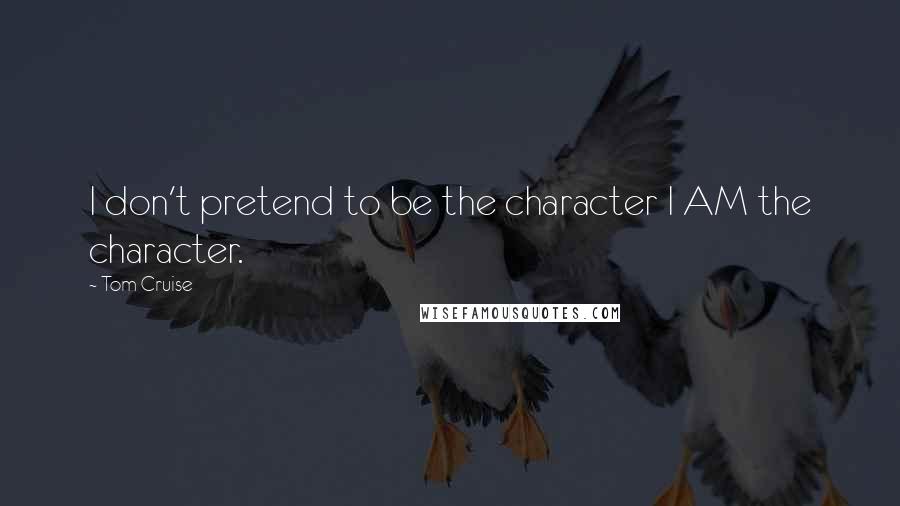 Tom Cruise quotes: I don't pretend to be the character I AM the character.