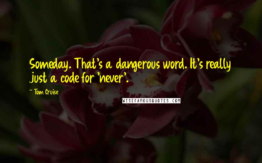 Tom Cruise quotes: Someday. That's a dangerous word. It's really just a code for 'never'.