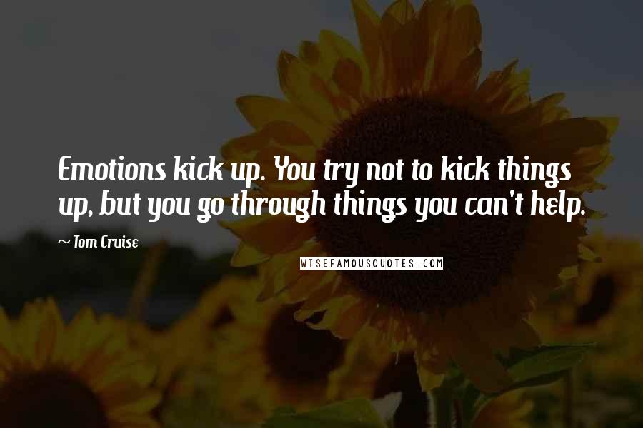 Tom Cruise quotes: Emotions kick up. You try not to kick things up, but you go through things you can't help.