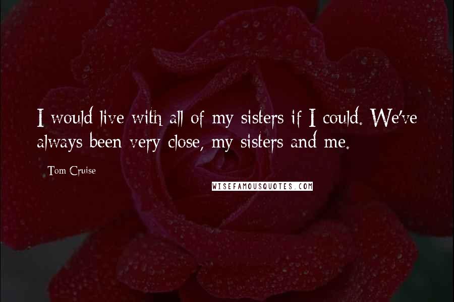 Tom Cruise quotes: I would live with all of my sisters if I could. We've always been very close, my sisters and me.