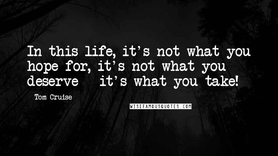 Tom Cruise quotes: In this life, it's not what you hope for, it's not what you deserve - it's what you take!