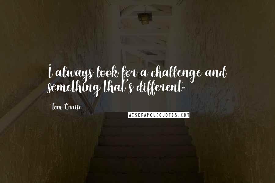Tom Cruise quotes: I always look for a challenge and something that's different.