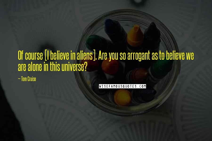 Tom Cruise quotes: Of course [I believe in aliens]. Are you so arrogant as to believe we are alone in this universe?