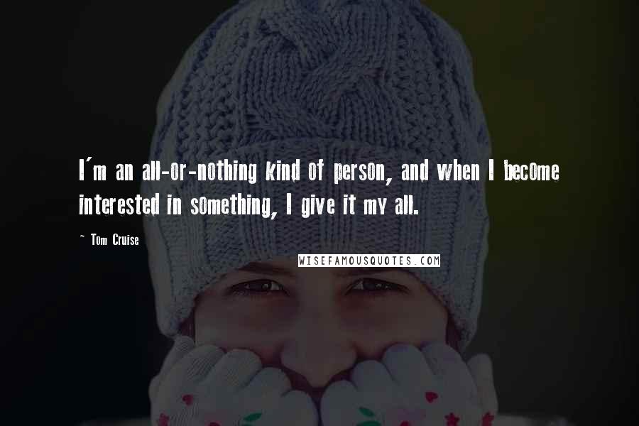 Tom Cruise quotes: I'm an all-or-nothing kind of person, and when I become interested in something, I give it my all.