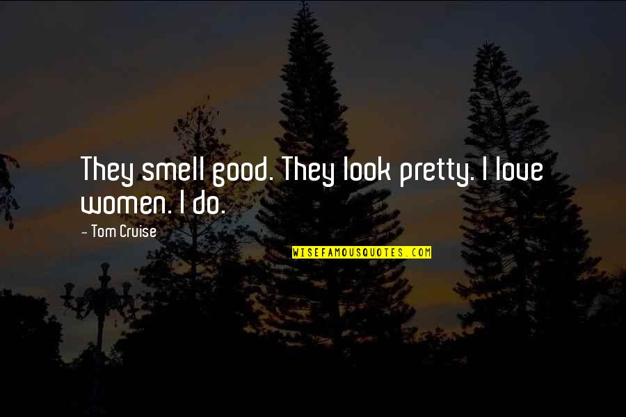 Tom Cruise Quotes By Tom Cruise: They smell good. They look pretty. I love