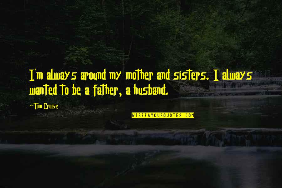 Tom Cruise Quotes By Tom Cruise: I'm always around my mother and sisters. I