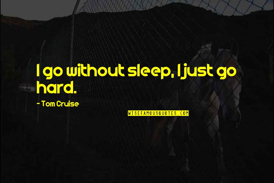 Tom Cruise Quotes By Tom Cruise: I go without sleep, I just go hard. Tom Cruise Quotes By Tom Cruise: I go without sleep, I just go hard.