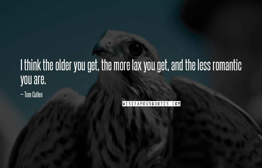 Tom Cullen quotes: I think the older you get, the more lax you get, and the less romantic you are.