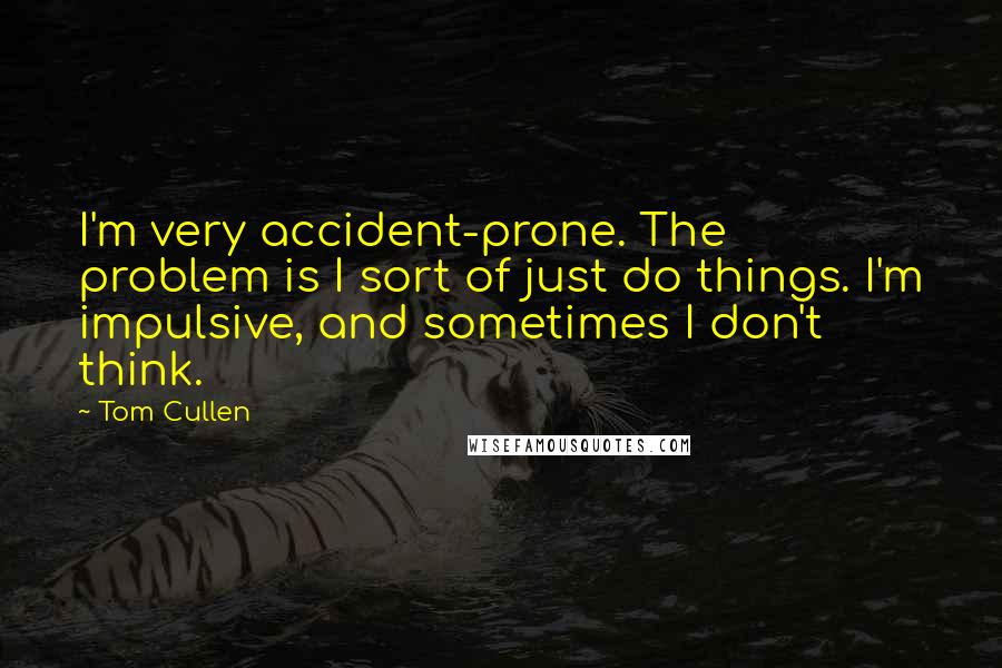 Tom Cullen quotes: I'm very accident-prone. The problem is I sort of just do things. I'm impulsive, and sometimes I don't think.