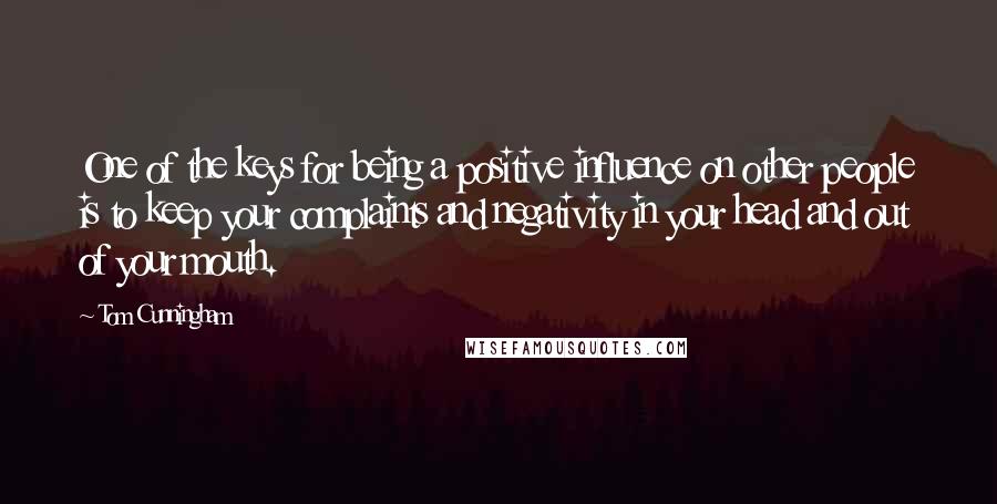 Tom Cunningham quotes: One of the keys for being a positive influence on other people is to keep your complaints and negativity in your head and out of your mouth.