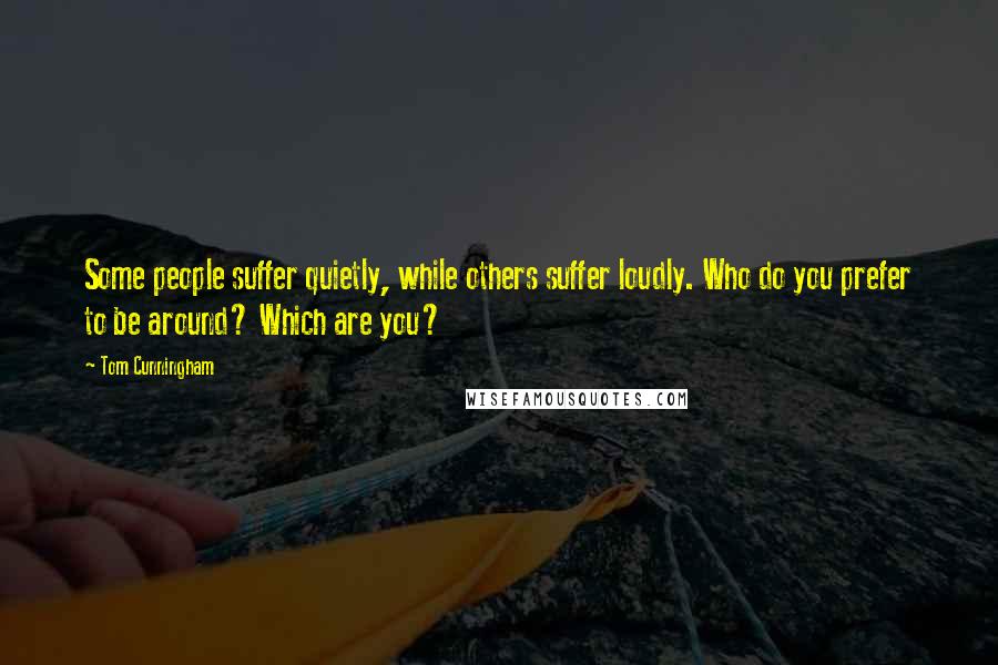 Tom Cunningham quotes: Some people suffer quietly, while others suffer loudly. Who do you prefer to be around? Which are you? Tom Cunningham quotes: Some people suffer quietly, while others suffer loudly. Who do you prefer to be around? Which are you?
