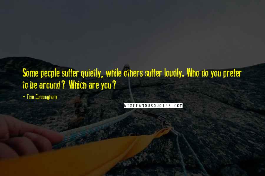 Tom Cunningham quotes: Some people suffer quietly, while others suffer loudly. Who do you prefer to be around? Which are you?