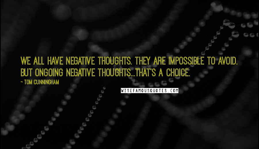 Tom Cunningham quotes: We all have negative thoughts. They are impossible to avoid. But ongoing negative thoughts...That's a choice. Tom Cunningham quotes: We all have negative thoughts. They are impossible to avoid. But ongoing negative thoughts...That's a choice.
