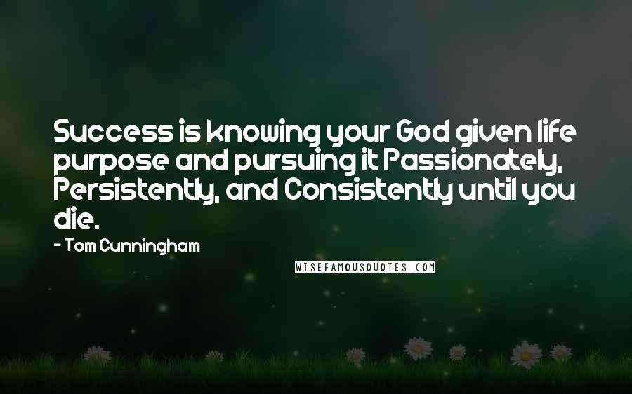 Tom Cunningham quotes: Success is knowing your God given life purpose and pursuing it Passionately, Persistently, and Consistently until you die. Tom Cunningham quotes: Success is knowing your God given life purpose and pursuing it Passionately, Persistently, and Consistently until you die.