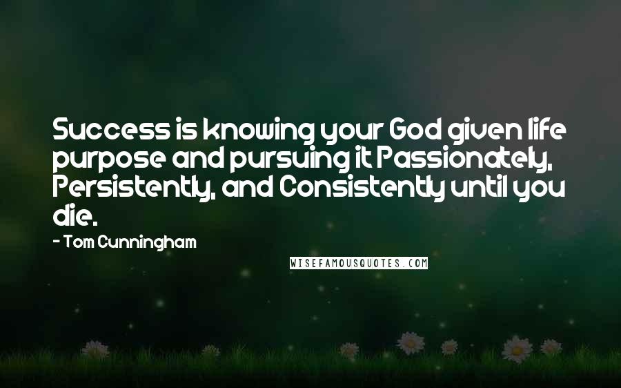 Tom Cunningham quotes: Success is knowing your God given life purpose and pursuing it Passionately, Persistently, and Consistently until you die.