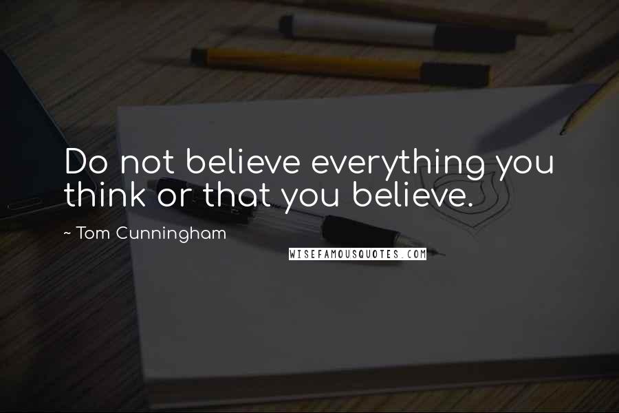 Tom Cunningham quotes: Do not believe everything you think or that you believe.