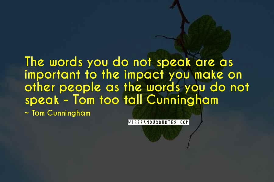 Tom Cunningham quotes: The words you do not speak are as important to the impact you make on other people as the words you do not speak - Tom too tall Cunningham Tom Cunningham quotes: The words you do not speak are as important to the impact you make on other people as the words you do not speak - Tom too tall Cunningham