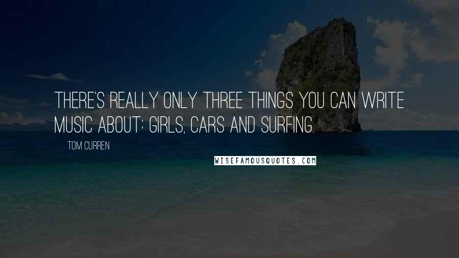 Tom Curren quotes: There's really only three things you can write music about: girls, cars and surfing.