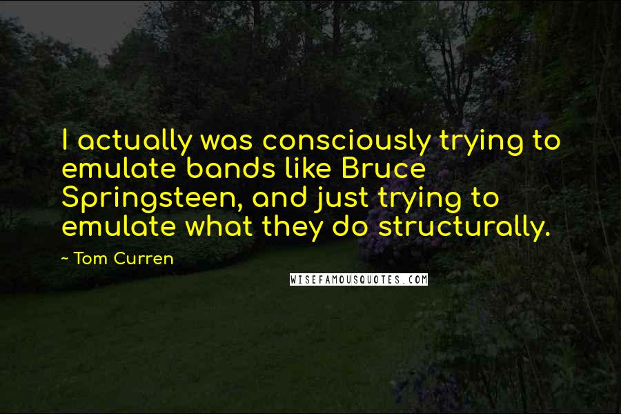 Tom Curren quotes: I actually was consciously trying to emulate bands like Bruce Springsteen, and just trying to emulate what they do structurally.