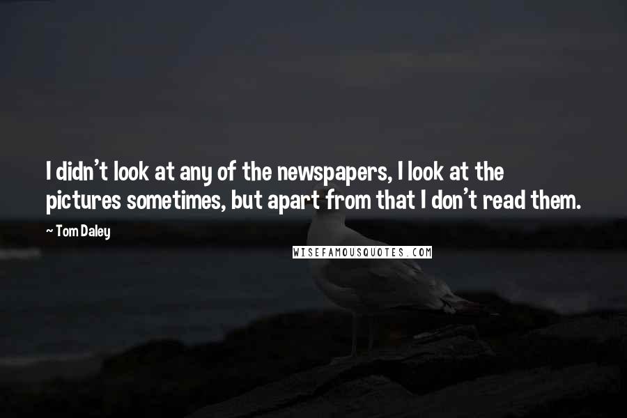 Tom Daley quotes: I didn't look at any of the newspapers, I look at the pictures sometimes, but apart from that I don't read them. Tom Daley quotes: I didn't look at any of the newspapers, I look at the pictures sometimes, but apart from that I don't read them.