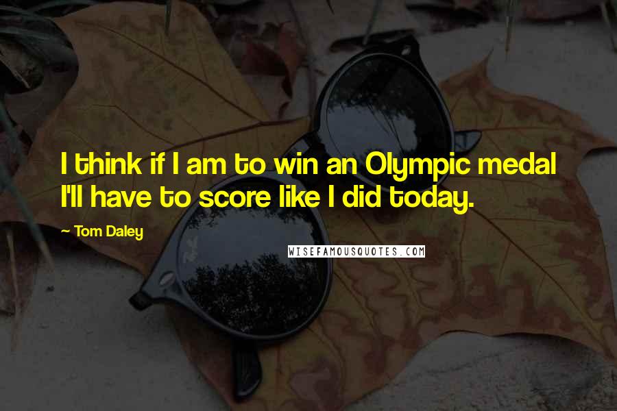 Tom Daley quotes: I think if I am to win an Olympic medal I'll have to score like I did today.