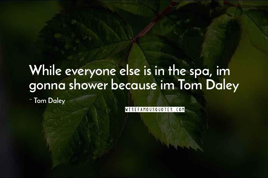 Tom Daley quotes: While everyone else is in the spa, im gonna shower because im Tom Daley