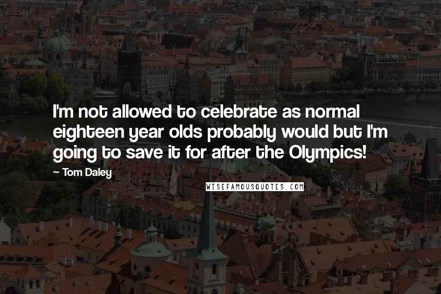 Tom Daley quotes: I'm not allowed to celebrate as normal eighteen year olds probably would but I'm going to save it for after the Olympics! Tom Daley quotes: I'm not allowed to celebrate as normal eighteen year olds probably would but I'm going to save it for after the Olympics!