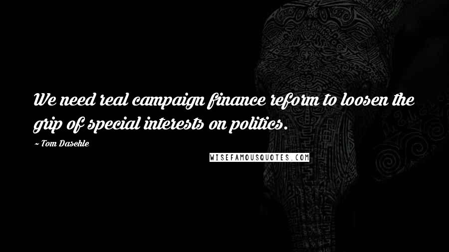 Tom Daschle quotes: We need real campaign finance reform to loosen the grip of special interests on politics.