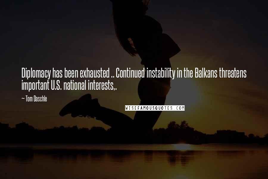 Tom Daschle quotes: Diplomacy has been exhausted .. Continued instability in the Balkans threatens important U.S. national interests,. Tom Daschle quotes: Diplomacy has been exhausted .. Continued instability in the Balkans threatens important U.S. national interests,.
