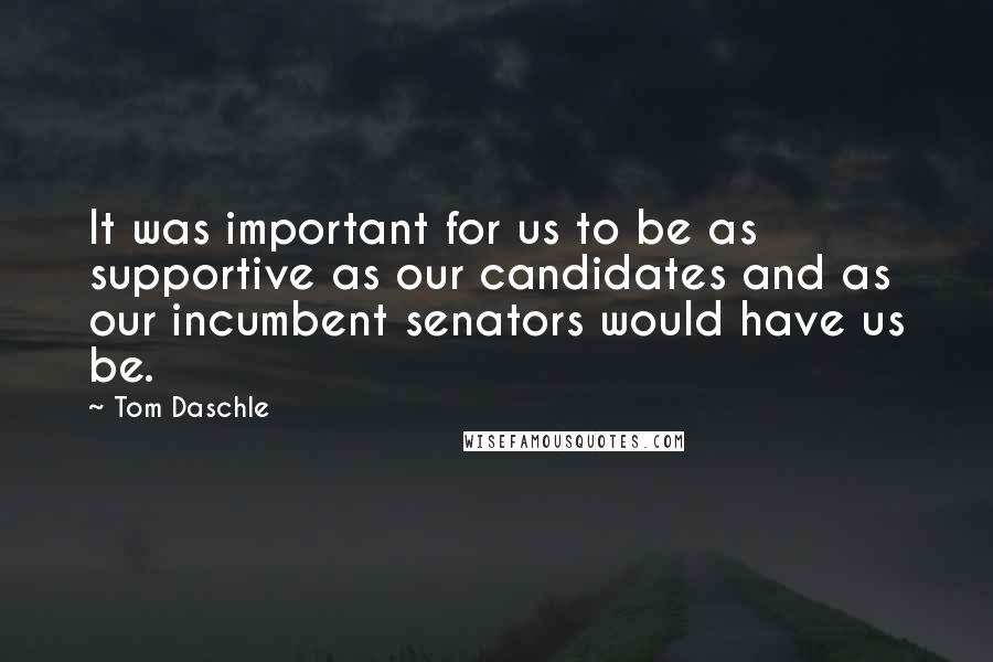 Tom Daschle quotes: It was important for us to be as supportive as our candidates and as our incumbent senators would have us be. Tom Daschle quotes: It was important for us to be as supportive as our candidates and as our incumbent senators would have us be.