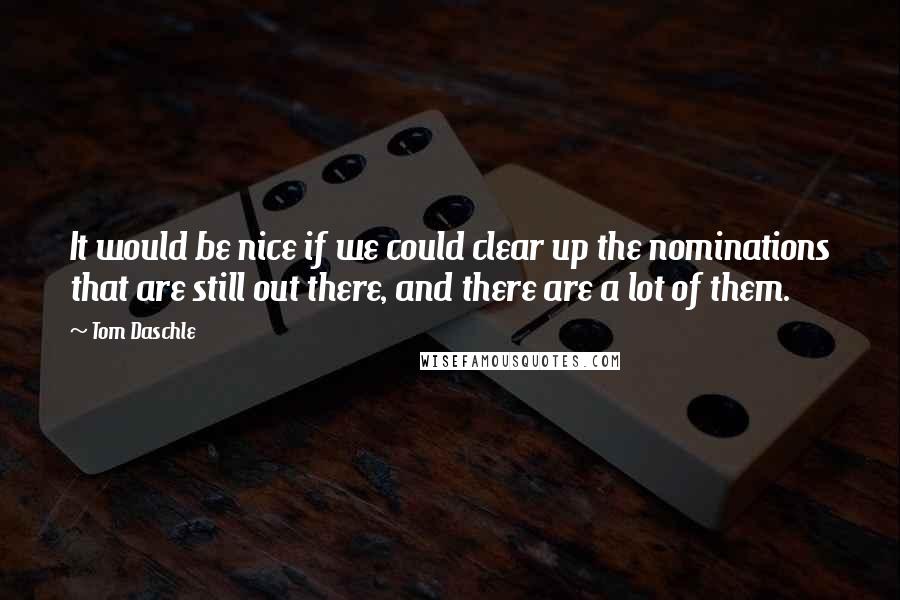 Tom Daschle quotes: It would be nice if we could clear up the nominations that are still out there, and there are a lot of them.